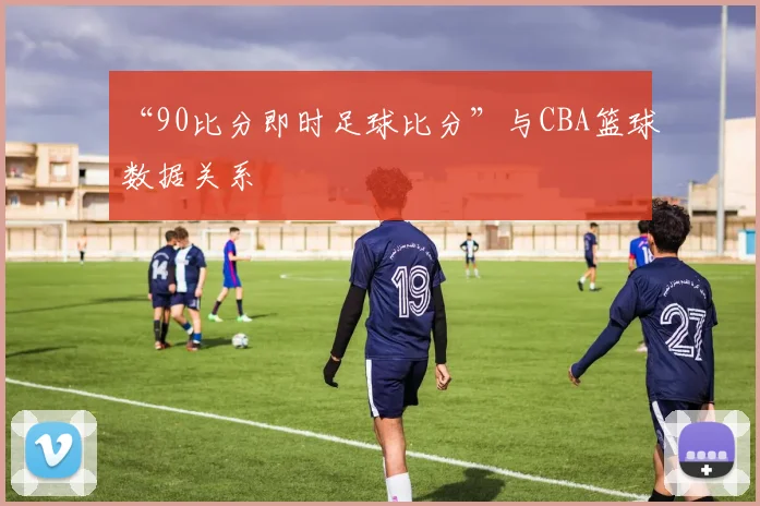 “90比分即时足球比分”与CBA篮球数据关系