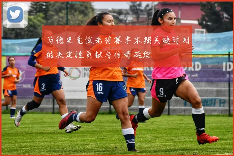 马德里竞技老将赛季末期关键时刻的决定性贡献与传奇延续