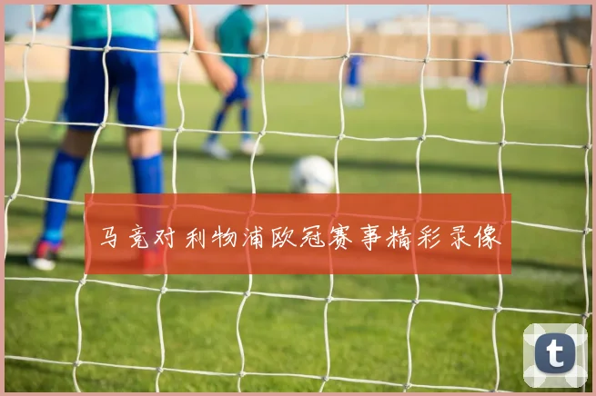 马竞对利物浦欧冠赛事精彩录像