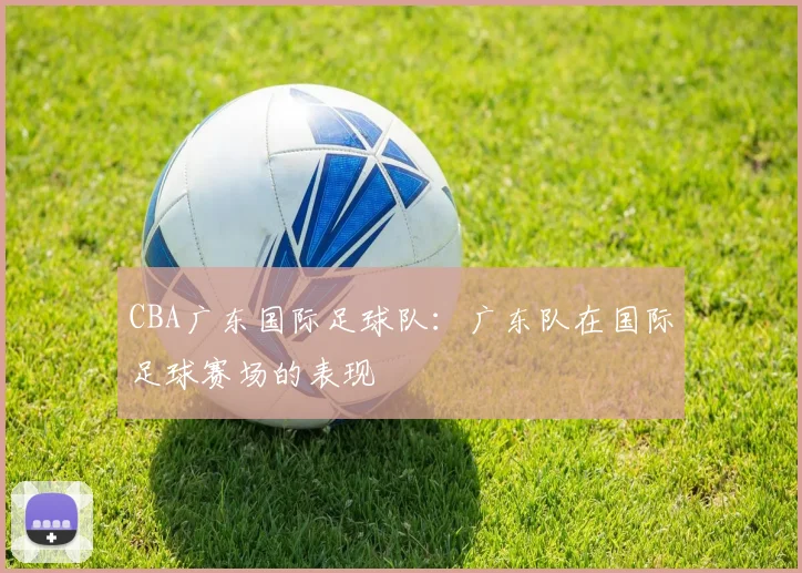 CBA广东国际足球队：广东队在国际足球赛场的表现