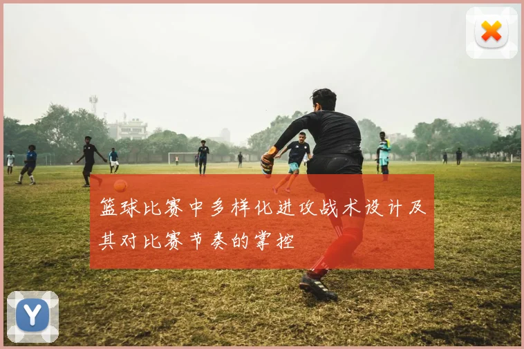 篮球比赛中多样化进攻战术设计及其对比赛节奏的掌控