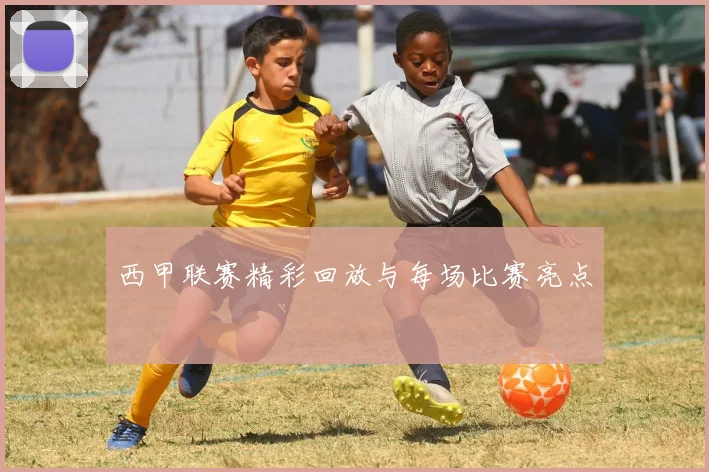 西甲联赛精彩回放与每场比赛亮点