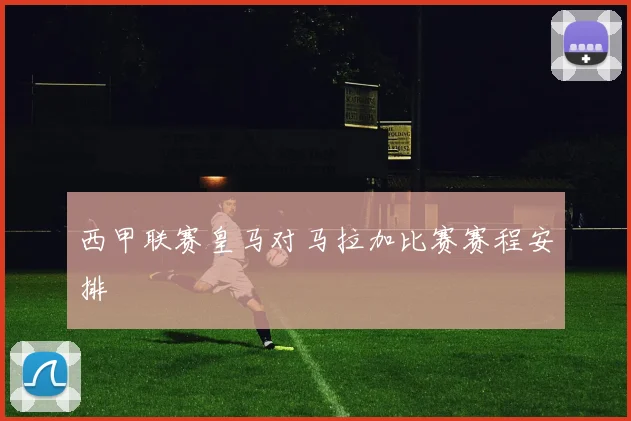 西甲联赛皇马对马拉加比赛赛程安排