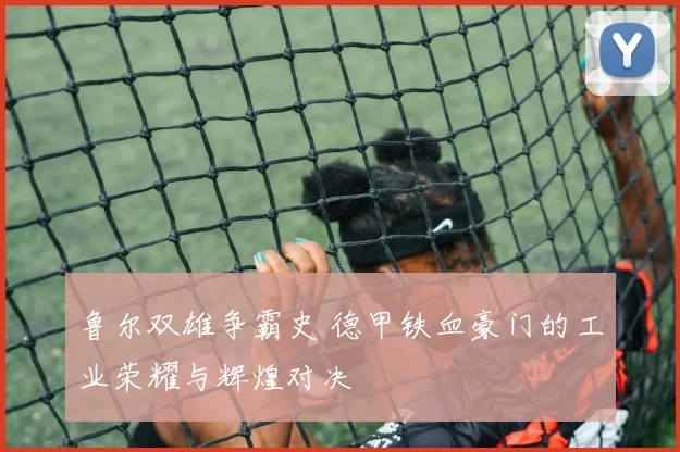 鲁尔双雄争霸史 德甲铁血豪门的工业荣耀与辉煌对决