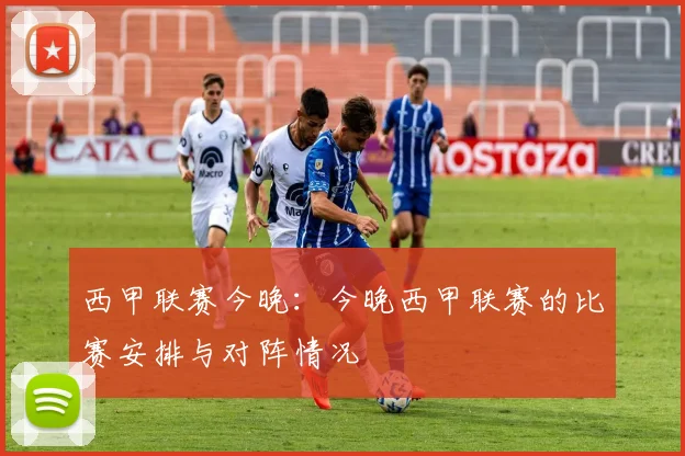 西甲联赛今晚：今晚西甲联赛的比赛安排与对阵情况