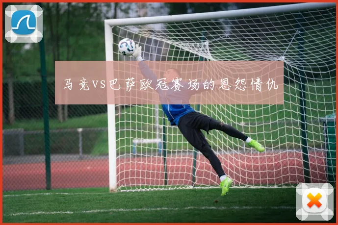 马竞vs巴萨欧冠赛场的恩怨情仇