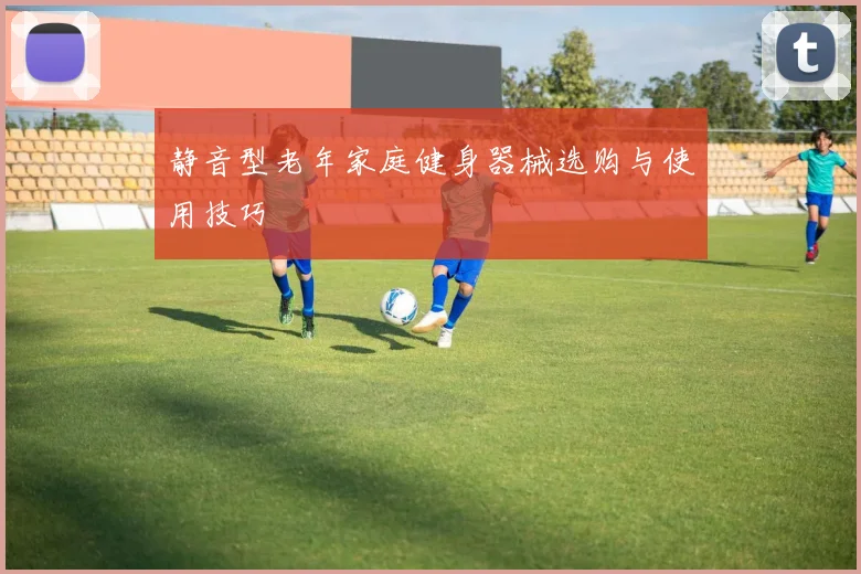 静音型老年家庭健身器械选购与使用技巧