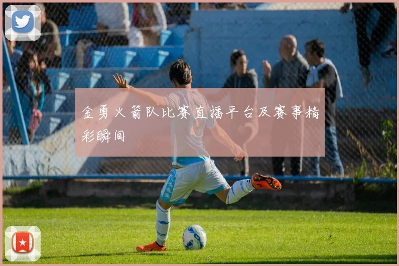 金勇火箭队比赛直播平台及赛事精彩瞬间