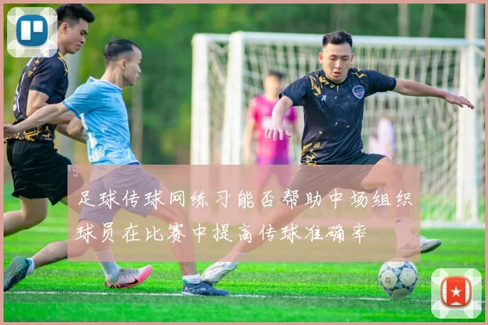 足球传球网练习能否帮助中场组织球员在比赛中提高传球准确率