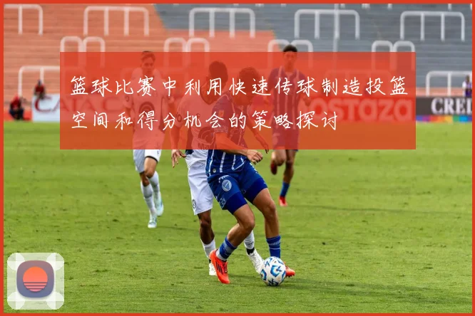 篮球比赛中利用快速传球制造投篮空间和得分机会的策略探讨