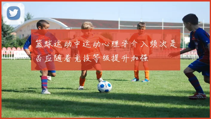 篮球运动中运动心理学介入频次是否应随着竞技等级提升加强
