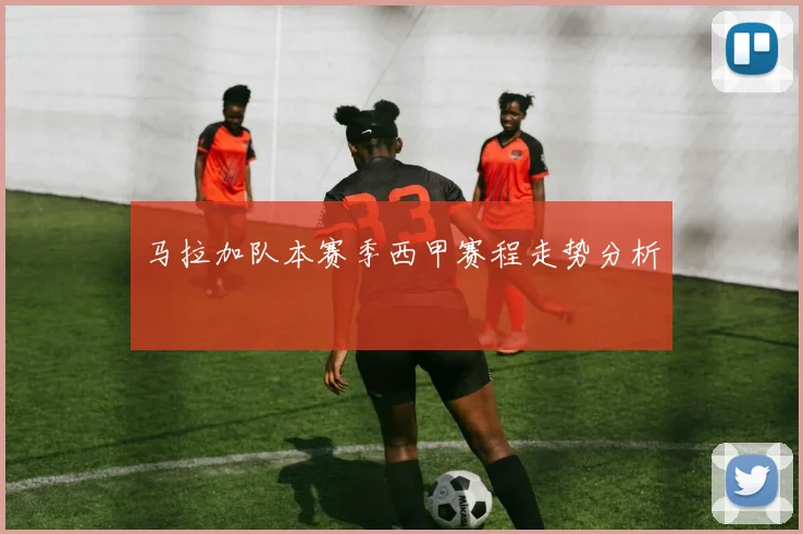 马拉加队本赛季西甲赛程走势分析