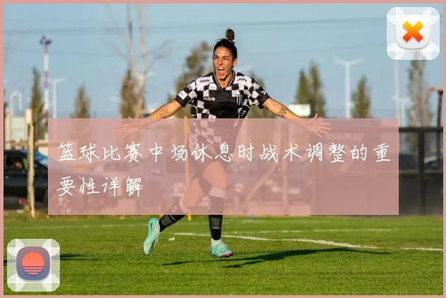 篮球比赛中场休息时战术调整的重要性详解