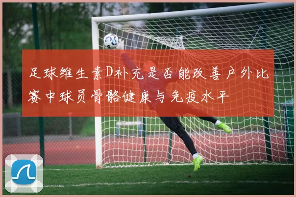 足球维生素D补充是否能改善户外比赛中球员骨骼健康与免疫水平