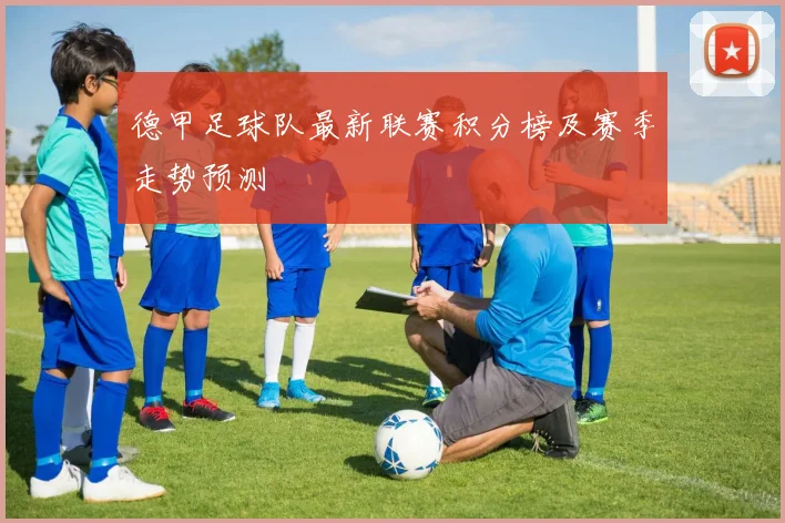 德甲足球队最新联赛积分榜及赛季走势预测